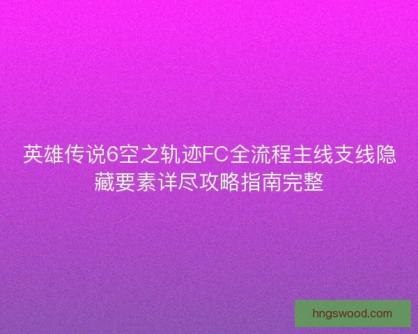 英雄传说6空之轨迹FC全流程主线支线隐藏要素详尽攻略指南完整