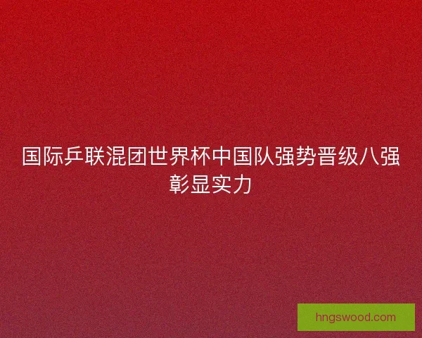 国际乒联混团世界杯中国队强势晋级八强彰显实力