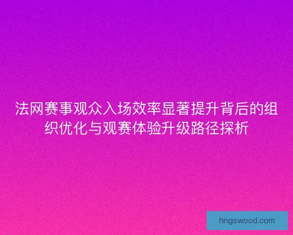 法网赛事观众入场效率显著提升背后的组织优化与观赛体验升级路径探析