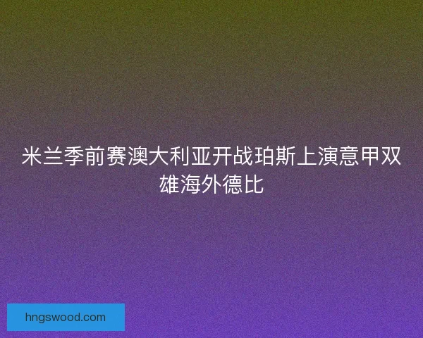 米兰季前赛澳大利亚开战珀斯上演意甲双雄海外德比