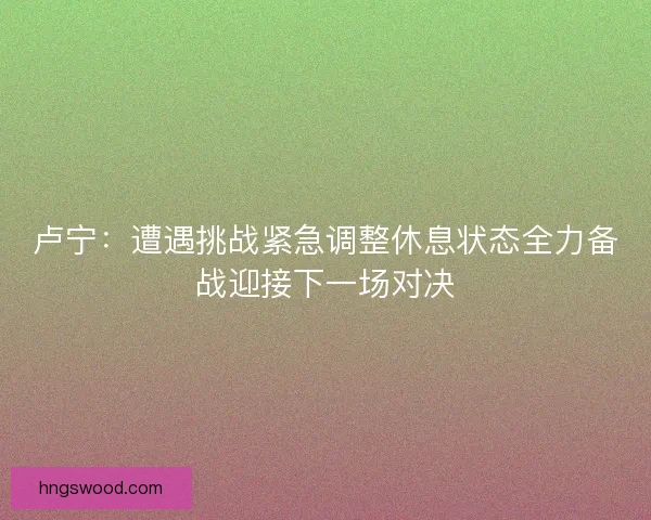 卢宁：遭遇挑战紧急调整休息状态全力备战迎接下一场对决